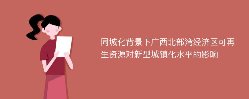 同城化背景下广西北部湾经济区可再生资源对新型城镇化水平的影响