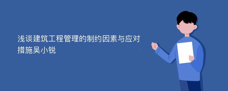 浅谈建筑工程管理的制约因素与应对措施吴小锐