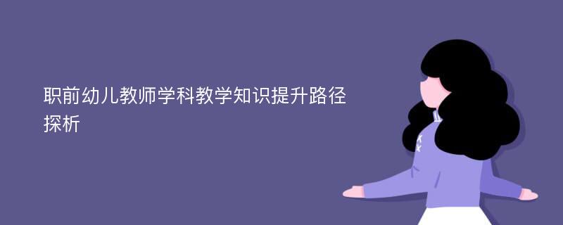 职前幼儿教师学科教学知识提升路径探析