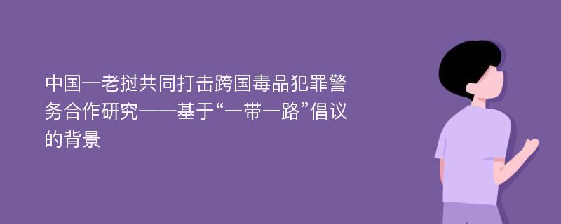 中国—老挝共同打击跨国毒品犯罪警务合作研究——基于“一带一路”倡议的背景