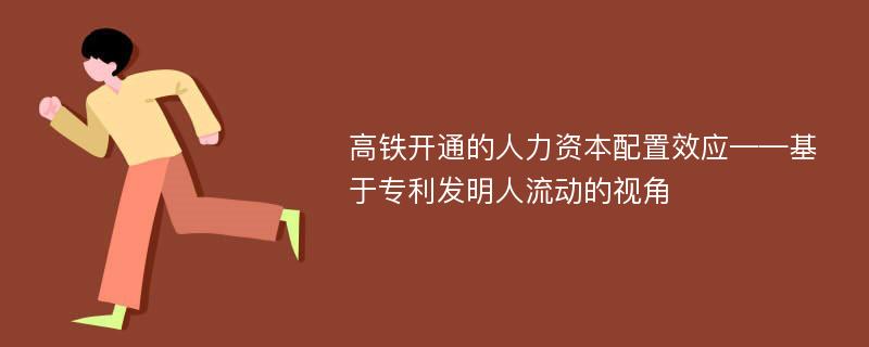 高铁开通的人力资本配置效应——基于专利发明人流动的视角