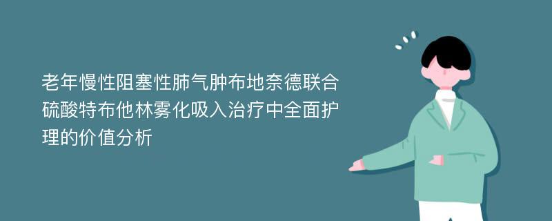 老年慢性阻塞性肺气肿布地奈德联合硫酸特布他林雾化吸入治疗中全面护理的价值分析