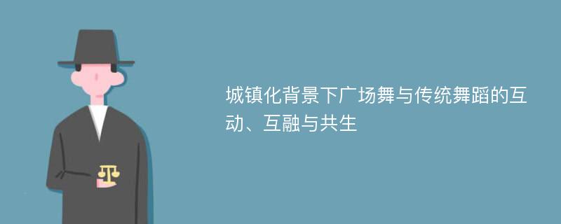 城镇化背景下广场舞与传统舞蹈的互动、互融与共生