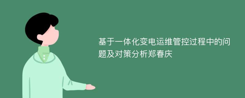 基于一体化变电运维管控过程中的问题及对策分析郑春庆