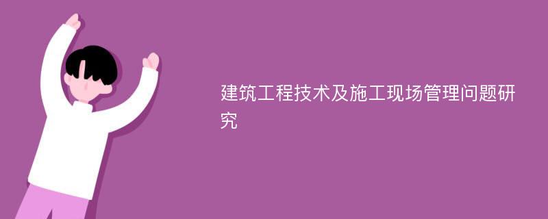 建筑工程技术及施工现场管理问题研究