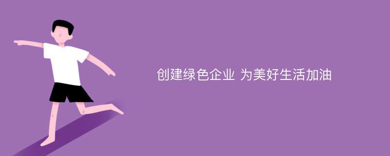 创建绿色企业 为美好生活加油