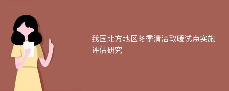 我国北方地区冬季清洁取暖试点实施评估研究