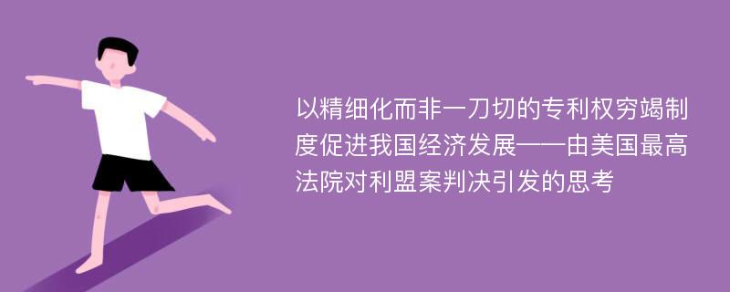 以精细化而非一刀切的专利权穷竭制度促进我国经济发展——由美国最高法院对利盟案判决引发的思考