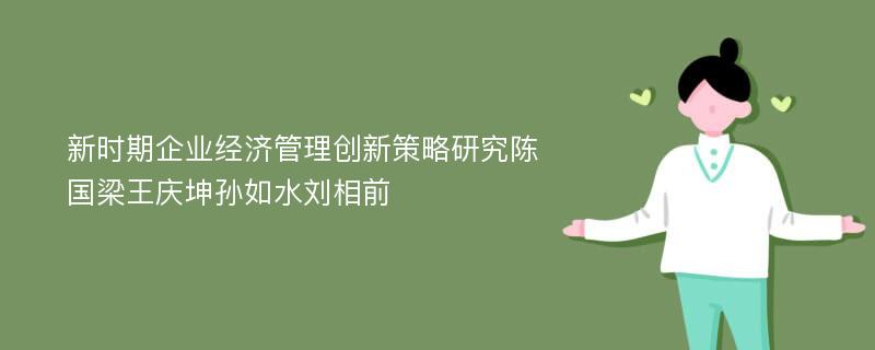 新时期企业经济管理创新策略研究陈国梁王庆坤孙如水刘相前