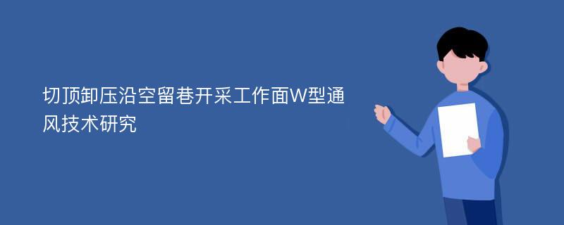 切顶卸压沿空留巷开采工作面W型通风技术研究