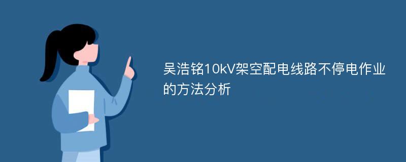 吴浩铭10kV架空配电线路不停电作业的方法分析