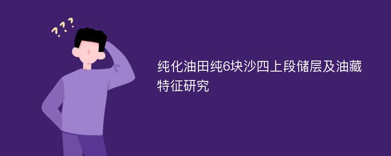 纯化油田纯6块沙四上段储层及油藏特征研究