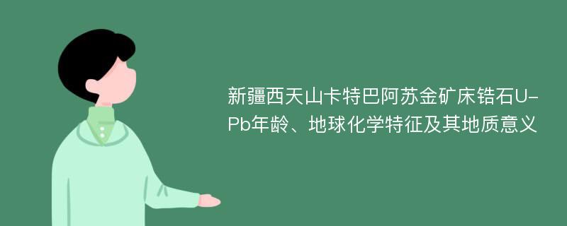 新疆西天山卡特巴阿苏金矿床锆石U-Pb年龄、地球化学特征及其地质意义