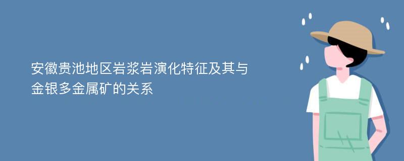 安徽贵池地区岩浆岩演化特征及其与金银多金属矿的关系