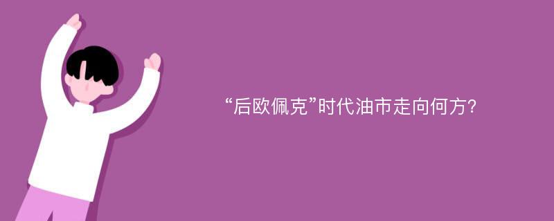 “后欧佩克”时代油市走向何方？