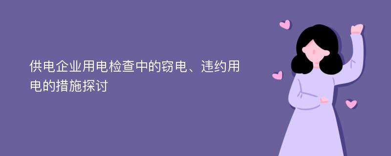 供电企业用电检查中的窃电、违约用电的措施探讨