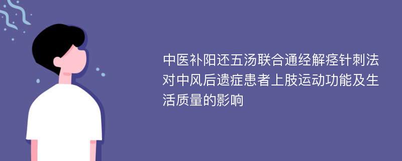 中医补阳还五汤联合通经解痉针刺法对中风后遗症患者上肢运动功能及生活质量的影响