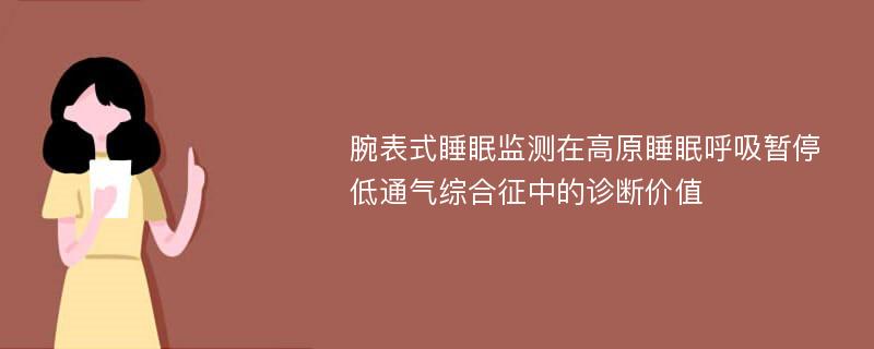 腕表式睡眠监测在高原睡眠呼吸暂停低通气综合征中的诊断价值