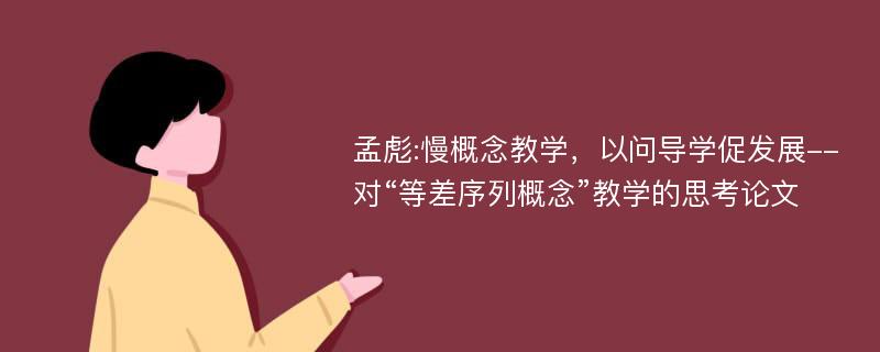 孟彪:慢概念教学，以问导学促发展--对“等差序列概念”教学的思考论文