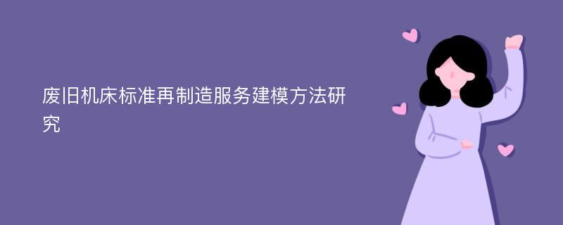 废旧机床标准再制造服务建模方法研究