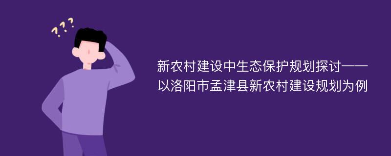 新农村建设中生态保护规划探讨——以洛阳市孟津县新农村建设规划为例