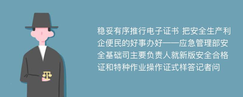 稳妥有序推行电子证书 把安全生产利企便民的好事办好——应急管理部安全基础司主要负责人就新版安全合格证和特种作业操作证式样答记者问