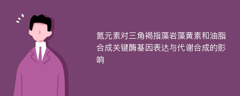 氮元素对三角褐指藻岩藻黄素和油脂合成关键酶基因表达与代谢合成的影响