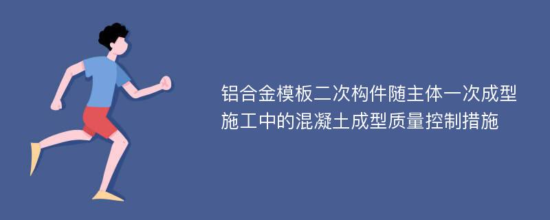 铝合金模板二次构件随主体一次成型施工中的混凝土成型质量控制措施