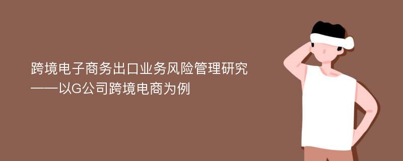 跨境电子商务出口业务风险管理研究——以G公司跨境电商为例