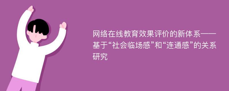 网络在线教育效果评价的新体系——基于“社会临场感”和“连通感”的关系研究