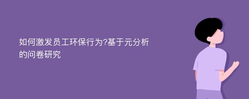 如何激发员工环保行为?基于元分析的问卷研究