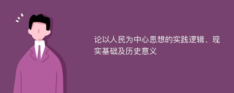 论以人民为中心思想的实践逻辑、现实基础及历史意义