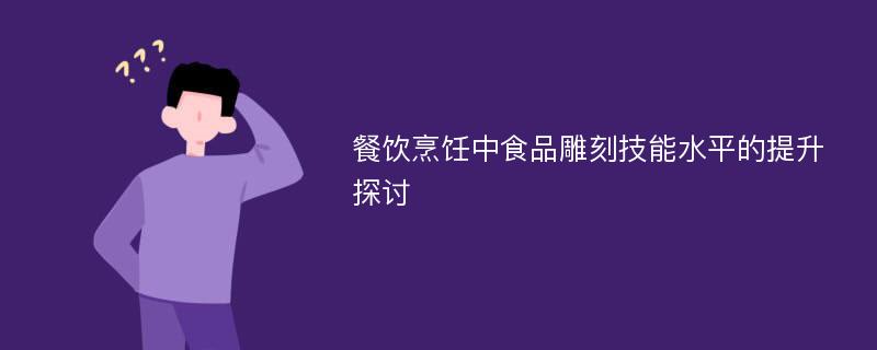 餐饮烹饪中食品雕刻技能水平的提升探讨