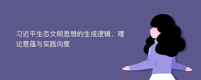 习近平生态文明思想的生成逻辑、理论意蕴与实践向度