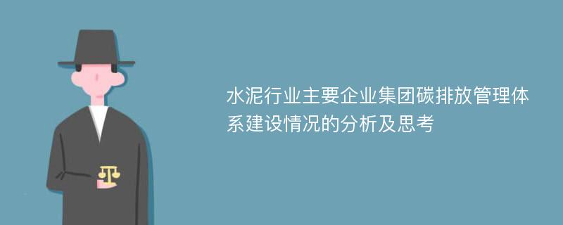 水泥行业主要企业集团碳排放管理体系建设情况的分析及思考