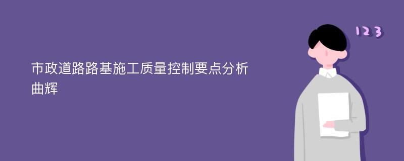 市政道路路基施工质量控制要点分析曲辉