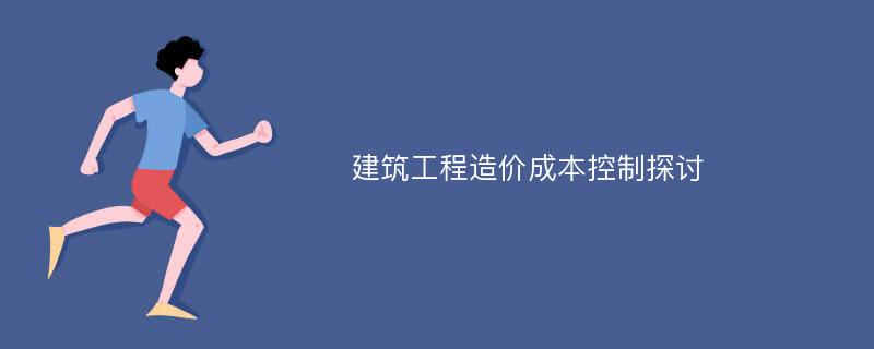 建筑工程造价成本控制探讨