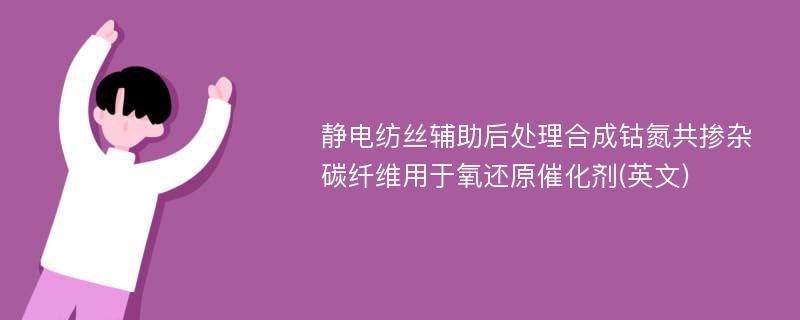 静电纺丝辅助后处理合成钴氮共掺杂碳纤维用于氧还原催化剂(英文)