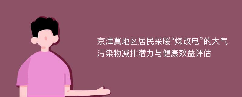 京津冀地区居民采暖“煤改电”的大气污染物减排潜力与健康效益评估