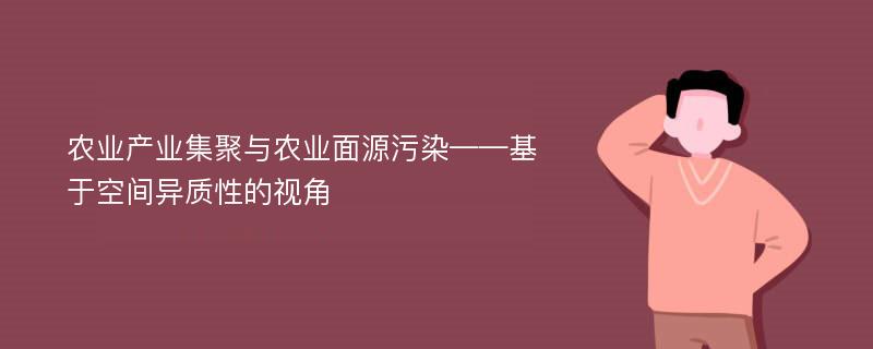 农业产业集聚与农业面源污染——基于空间异质性的视角