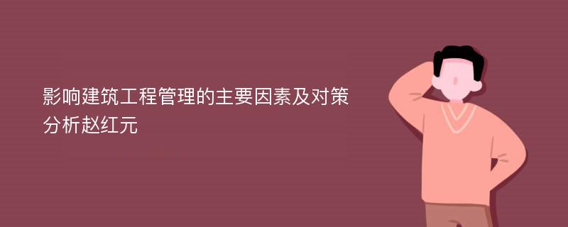 影响建筑工程管理的主要因素及对策分析赵红元