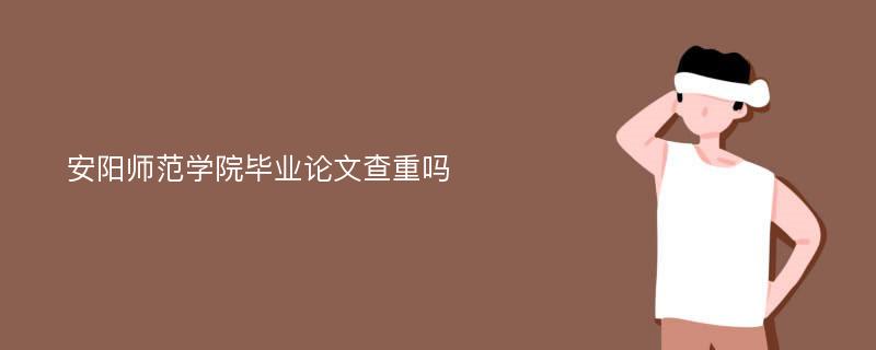 安阳师范学院毕业论文查重吗