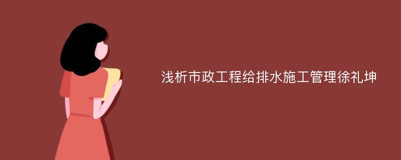 浅析市政工程给排水施工管理徐礼坤