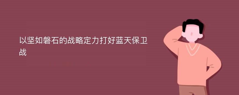 以坚如磐石的战略定力打好蓝天保卫战