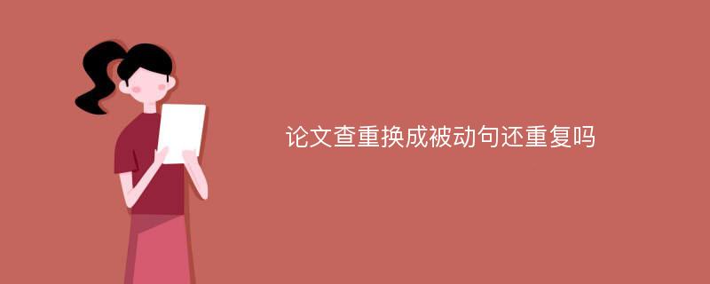 论文查重换成被动句还重复吗