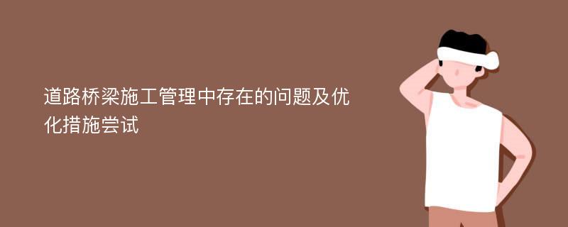 道路桥梁施工管理中存在的问题及优化措施尝试