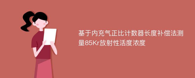 基于内充气正比计数器长度补偿法测量85Kr放射性活度浓度