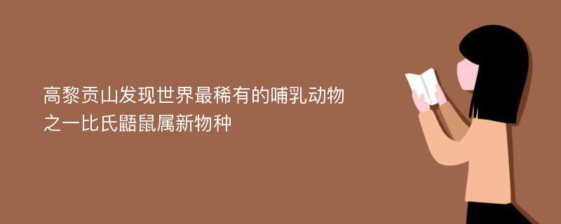 高黎贡山发现世界最稀有的哺乳动物之一比氏鼯鼠属新物种