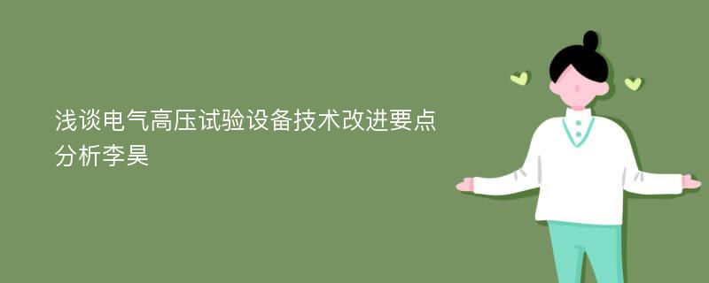 浅谈电气高压试验设备技术改进要点分析李昊