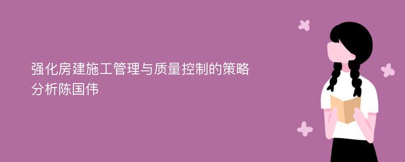 强化房建施工管理与质量控制的策略分析陈国伟